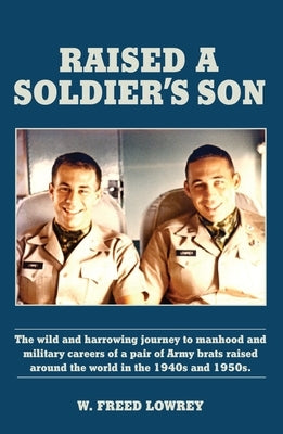 Raised a Soldier's Son: The Wild and Harrowing Journey to Manhood and Military Careers of a Pair of Army Brats Raised Around the World in the by Lowrey, W. Freed