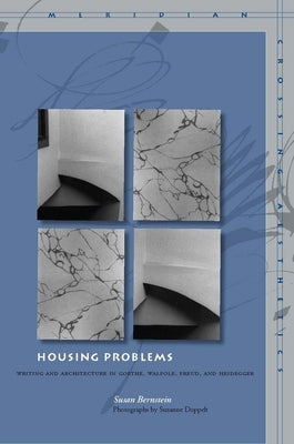 Housing Problems: Writing and Architecture in Goethe, Walpole, Freud, and Heidegger by Bernstein, Susan