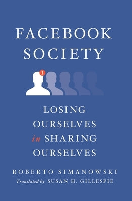 Facebook Society: Losing Ourselves in Sharing Ourselves by Simanowski, Roberto