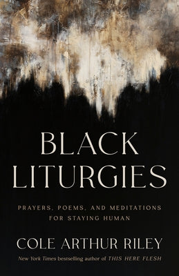 Black Liturgies: Prayers, Poems, and Meditations for Staying Human by Arthur Riley, Cole