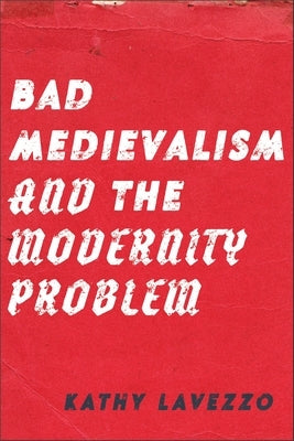 Bad Medievalism and the Modernity Problem by Lavezzo, Kathy