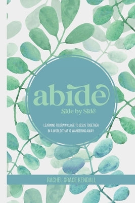 Abide Side by Side: Learning to Draw Close to Jesus Together in a World that is Wandering Away by Kendall, Rachel G.
