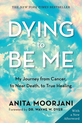 Dying to Be Me: My Journey from Cancer, to Near Death, to True Healing by Moorjani, Anita