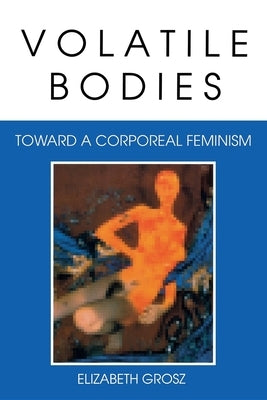 Volatile Bodies: Toward a Corporeal Feminism by Grosz, Elizabeth