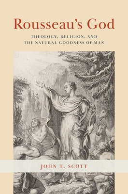Rousseau's God: Theology, Religion, and the Natural Goodness of Man by Scott, John T.