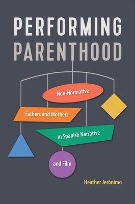 Performing Parenthood: Non-Normative Fathers and Mothers in Spanish Narrative and Film by Jer?nimo, Heather