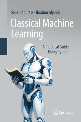 Classical Machine Learning: A Practical Guide Using Python by Aburass, Sanad