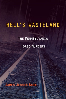 Hell's Wasteland: The Pennsylvania Torso Murders by Badal, James Jessen