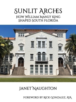 Sunlit Arches: How William Manly King Shaped South Florida by Naughton, Janet