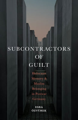 Subcontractors of Guilt: Holocaust Memory and Muslim Belonging in Postwar Germany by ÃzyÃ¼rek, Esra
