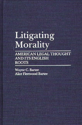 Litigating Morality: American Legal Thought and Its English Roots by Fleetwood Bartee, Alice