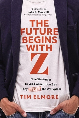 The Future Begins with Z: Nine Strategies to Lead Generation Z as They Disrupt the Workplace by Elmore, Tim