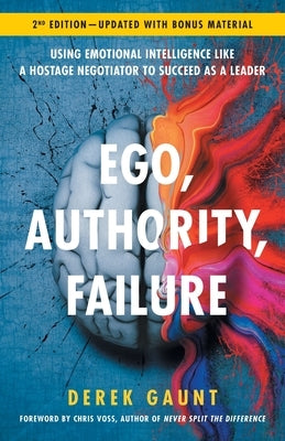 Ego, Authority, Failure: Using Emotional Intelligence like a Hostage Negotiator to Succeed as a Leader - 2nd Edition by Gaunt, Derek