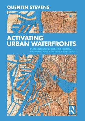 Activating Urban Waterfronts: Planning and Design for Inclusive, Engaging and Adaptable Public Spaces by Stevens, Quentin