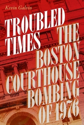 Troubled Times: The Boston Courthouse Bombing of 1976 by Galvin, Kevin
