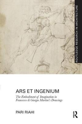 Ars Et Ingenium: The Embodiment of Imagination in Francesco Di Giorgio Martini's Drawings by Riahi, Pari