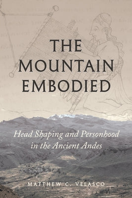 The Mountain Embodied: Head Shaping and Personhood in the Ancient Andes by Velasco, Matthew C.