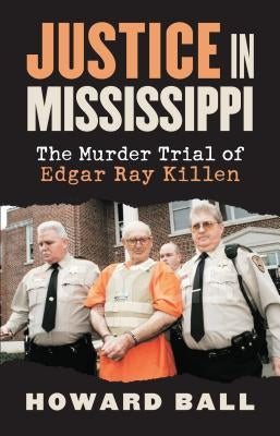 Justice in Mississippi: The Murder Trial of Edgar Ray Killen by Ball, Howard