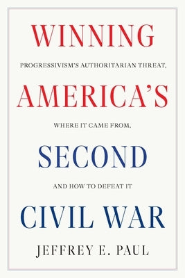 Winning America's Second Civil War: Progressivism's Authoritarian Threat, Where It Came From, and How to Defeat It by Paul, Jeffrey E.