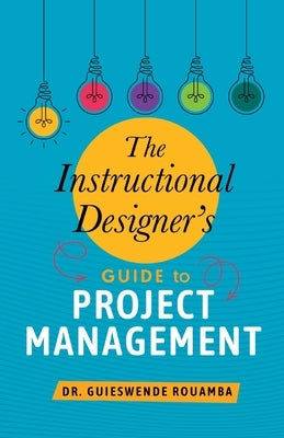 The Instructional Designer's Guide to Project Management by Rouamba, Guieswende
