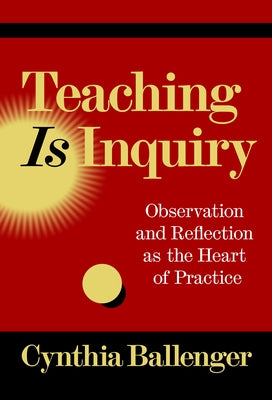 Teaching Is Inquiry: Observation and Reflection as the Heart of Practice by Ballenger, Cynthia