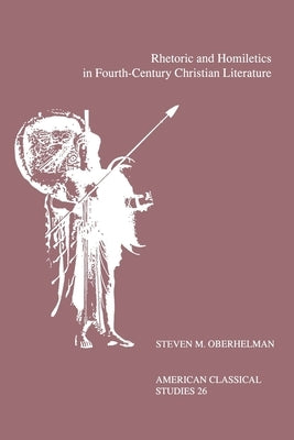 Rhetoric and Homiletics in Fourth-Century Christian Literature: Prose Rhythm, Oratorical Style, and Preaching in the Works of Ambrose, Jerome, and Aug by Oberhelman, Steven M.
