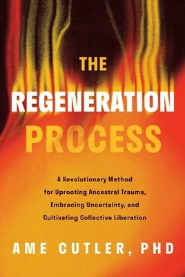 The Regeneration Process: A Revolutionary Method for Uprooting Ancestral Trauma, Embracing Uncertainty, and Cultivating Collective Liberation by Cutler, Ame