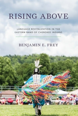 Rising Above: Language Revitalization in the Eastern Band of Cherokee Indians by Frey, Benjamin E.