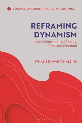 Reframing Dynamism: Indic Philosophies of Being, Time, and Freedom by Timalsina, Sthaneshwar