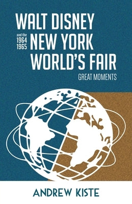 Walt Disney and the 1964-1965 New York World's Fair: Great Moments by Kiste, Andrew