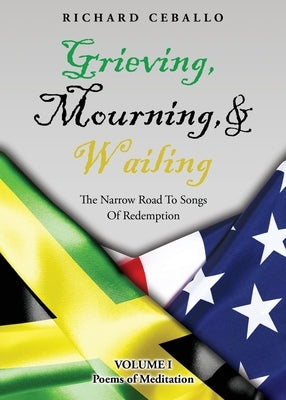 Grieving, Mourning, & Wailing: The Narrow Road To Songs Of Redemption Volume I Poems of Meditation by Ceballo, Richard