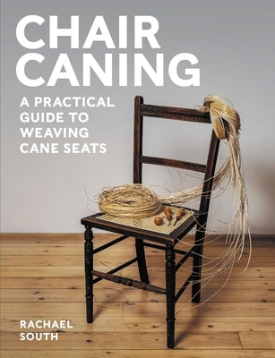 Chair Caning: A Practical Guide to Weaving Cane Seats by South, Rachael