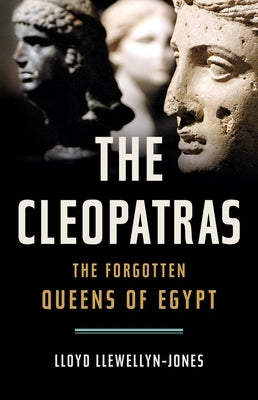 The Cleopatras: The Forgotten Queens of Egypt by Llewellyn-Jones, Lloyd