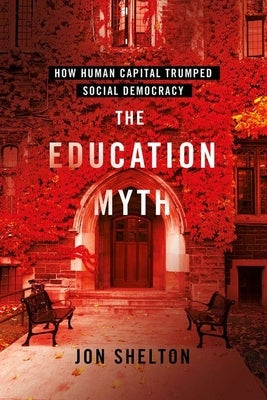 The Education Myth: How Human Capital Trumped Social Democracy by Shelton, Jon