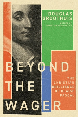 Beyond the Wager: The Christian Brilliance of Blaise Pascal by Groothuis, Douglas