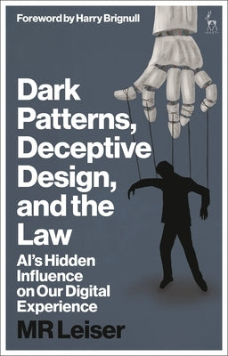 Dark Patterns, Deceptive Design, and the Law: Ai's Hidden Influence on Our Digital Experience by Leiser, Mark