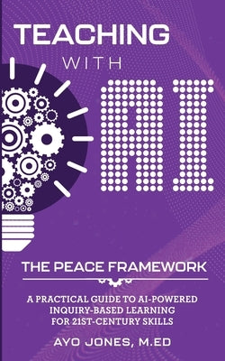 Teaching with AI the PEACE Framework: A Practical Guide to AI-Powered Inquiry-Based Learning for 21st Century Skills by Jones, Ayo