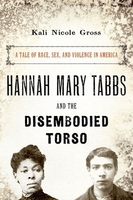 Hannah Mary Tabbs and the Disembodied Torso: A Tale of Race, Sex, and Violence in America by Gross, Kali Nicole