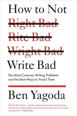 How to Not Write Bad: The Most Common Writing Problems and the Best Ways to Avoid Them by Yagoda, Ben