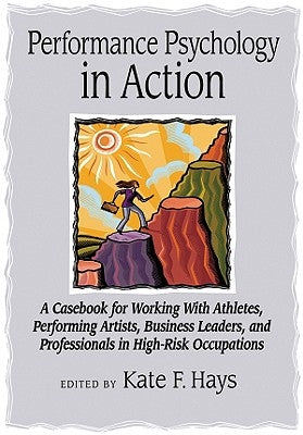 Performance Psychology in Action: A Casebook for Working with Athletes, Performing Artists, Business Leaders, and Professionals in High-Risk Occupatio by Hays, Kate F.