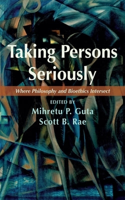 Taking Persons Seriously: Where Philosophy and Bioethics Intersect by Guta, Mihretu P.