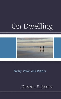 On Dwelling: Poetry, Place, and Politics by Skocz, Dennis E.
