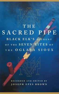 The Sacred Pipe: Black Elk's Account of the Seven Rites of the Oglala Sioux Volume 36 by Black Elk