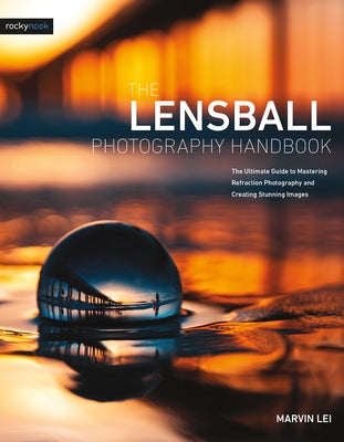 The Lensball Photography Handbook: The Ultimate Guide to Mastering Refraction Photography and Creating Stunning Images by Lei, Marvin