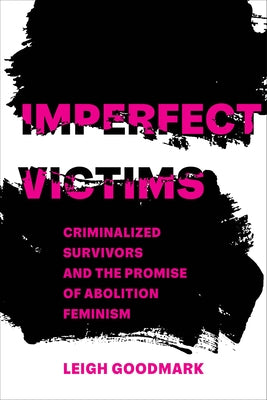 Imperfect Victims: Criminalized Survivors and the Promise of Abolition Feminism Volume 8 by Goodmark, Leigh