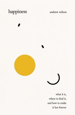 Happiness: What It Is, Where to Find It, and How to Make It Last Forever by Wilson, Andrew