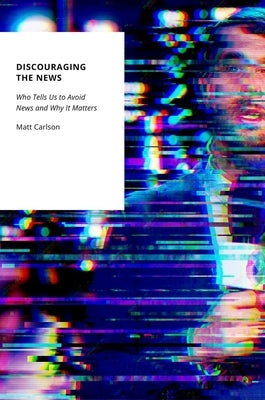 Discouraging the News: Who Tells Us to Avoid News and Why It Matters by Carlson, Matt