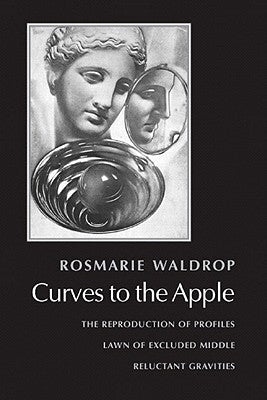 Curves to the Apple: The Reproduction of Profiles, Lawn of Excluded Middle, Reluctant Gravities by Waldrop, Rosmarie