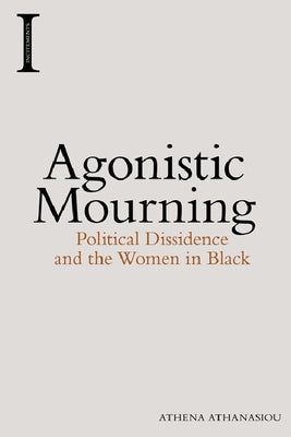 Agonistic Mourning: Political Dissidence and the Women in Black by Athanasiou, Athena