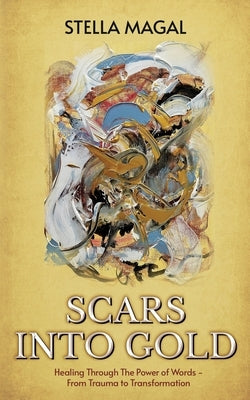 Scars Into Gold: Healing Through the Power of Words- From Trauma to Transformation by Magal, Stella